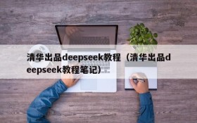 清华出品deepseek教程(清华出品deepseek教程笔记)