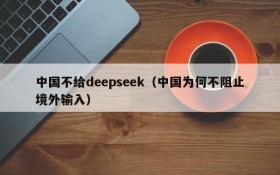 中国不给deepseek（中国为何不阻止境外输入）