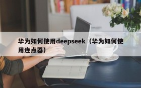 华为如何使用deepseek(华为如何使用连点器)