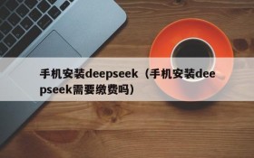 手机安装deepseek(手机安装deepseek需要缴费吗)