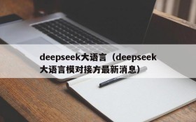 deepseek大语言(deepseek大语言模对接方最新消息)