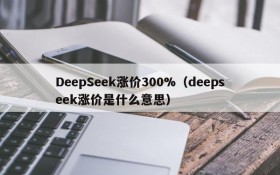 DeepSeek涨价300%(deepseek涨价是什么意思)