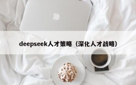 deepseek人才策略(深化人才战略)