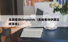美国看待deepseek(美国看待伊朗总统莱希)