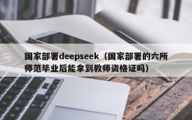 国家部署deepseek(国家部署的六所师范毕业后能拿到教师资格证吗)
