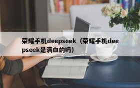 荣耀手机deepseek(荣耀手机deepseek是满血的吗)