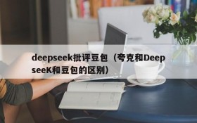 deepseek批评豆包（夸克和DeepseeK和豆包的区别）