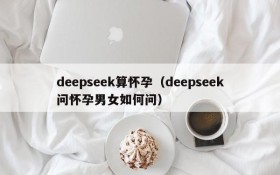deepseek算怀孕（deepseek问怀孕男女如何问）