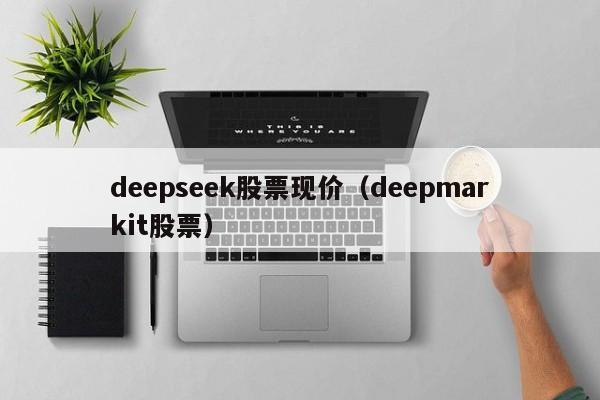 deepseek股票现价（deepmarkit股票）