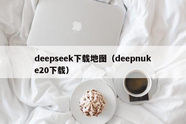 deepseek下载地图(deepnuke20下载)
