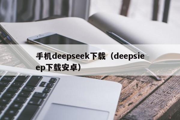 手机deepseek下载(deepsieep下载安卓)