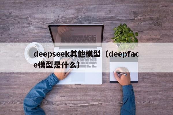deepseek其他模型（deepface模型是什么）