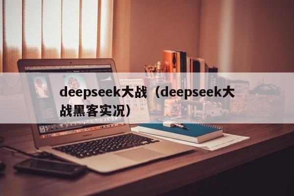 deepseek大战(deepseek大战黑客实况)