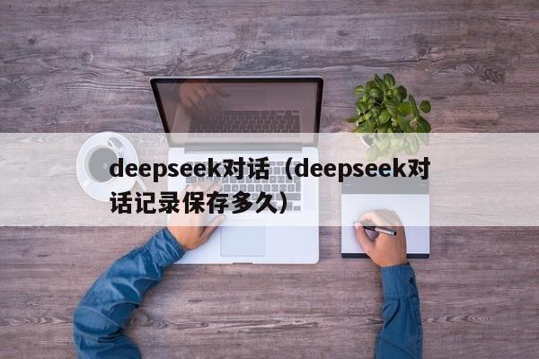 deepseek对话（deepseek对话记录保存多久）