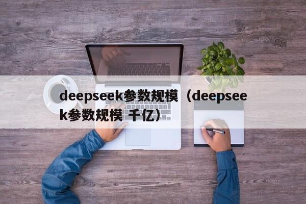 deepseek参数规模（deepseek参数规模 千亿）