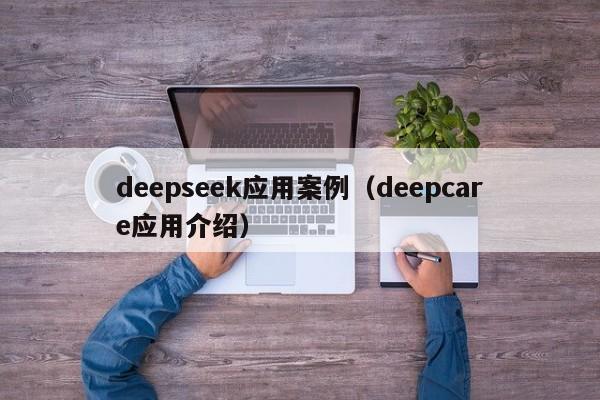 deepseek应用案例（deepcare应用介绍）