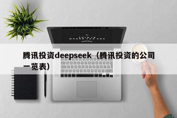 腾讯投资deepseek(腾讯投资的公司一览表)