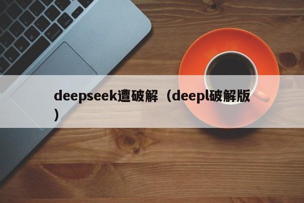deepseek遭破解(deepl破解版)