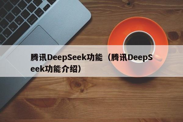 腾讯DeepSeek功能(腾讯DeepSeek功能介绍)