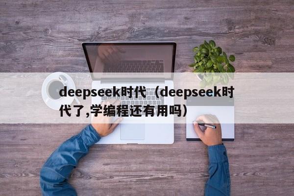 deepseek时代(deepseek时代了,学编程还有用吗)