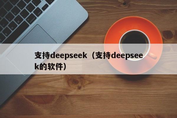 支持deepseek(支持deepseek的软件)