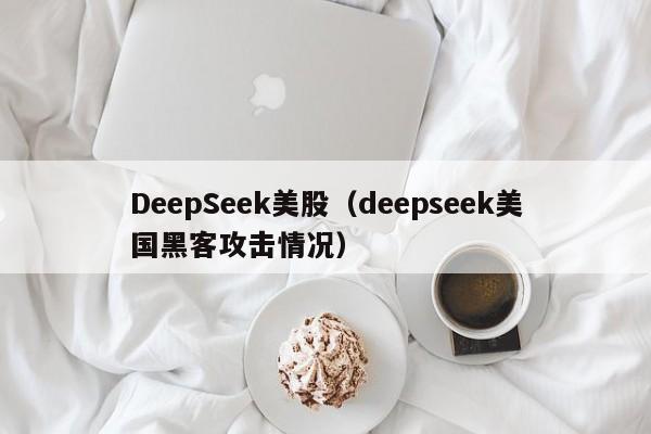 DeepSeek美股(deepseek美国黑客攻击情况)