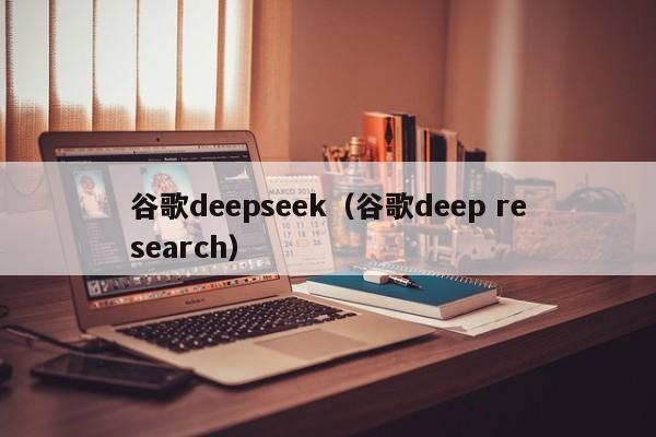 谷歌deepseek（谷歌deep research）