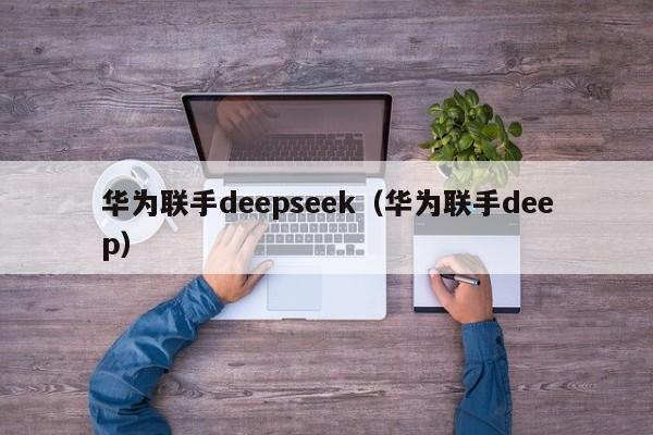 华为联手deepseek(华为联手deep)
