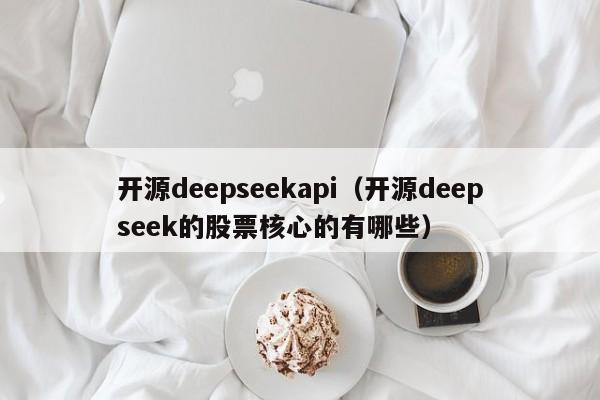 开源deepseekapi（开源deepseek的股票核心的有哪些）