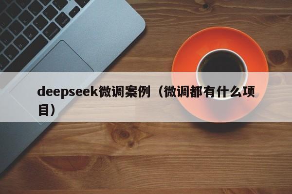 deepseek微调案例（微调都有什么项目）