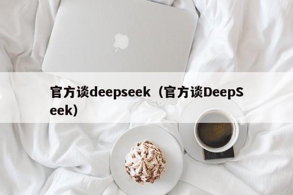 官方谈deepseek（官方谈DeepSeek）
