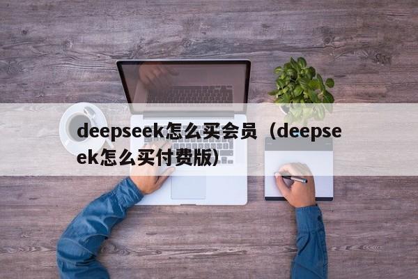 deepseek怎么买会员(deepseek怎么买付费版)