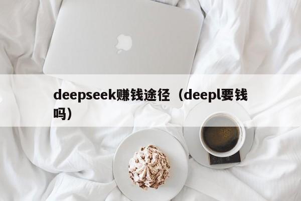 deepseek赚钱途径(deepl要钱吗)