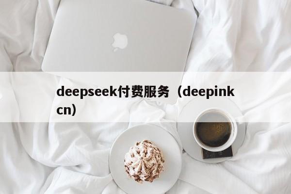 deepseek付费服务(deepinkcn)