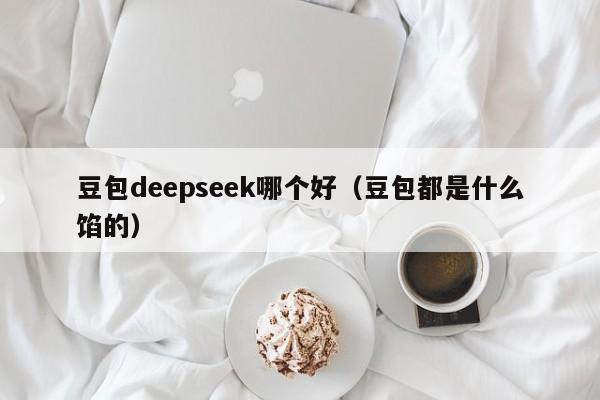 豆包deepseek哪个好(豆包都是什么馅的)