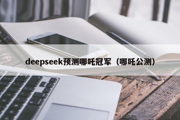 deepseek预测哪吒冠军(哪吒公测)
