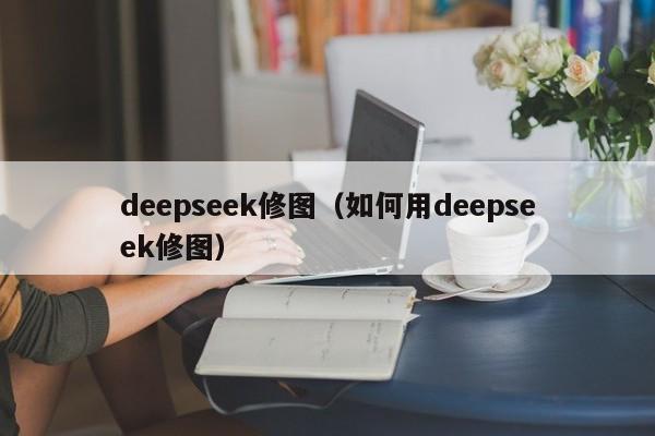 deepseek修图(如何用deepseek修图)