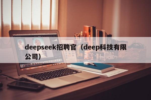 deepseek招聘官(deep科技有限公司)