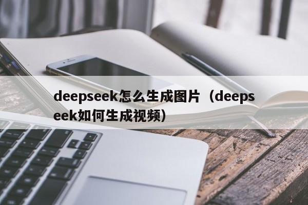 deepseek怎么生成图片（deepseek如何生成视频）