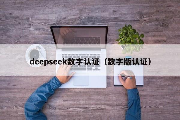 deepseek数字认证(数字版认证)