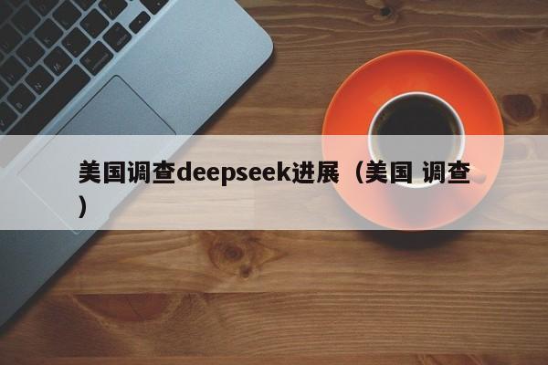 美国调查deepseek进展(美国 调查)
