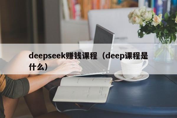 deepseek赚钱课程(deep课程是什么)