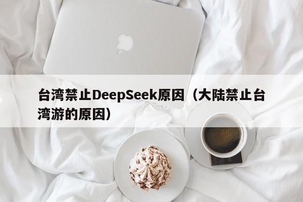 台湾禁止DeepSeek原因(大陆禁止台湾游的原因)