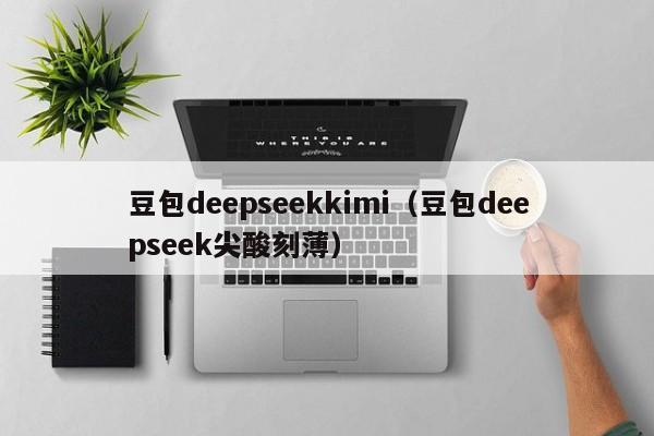 豆包deepseekkimi（豆包deepseek尖酸刻薄）