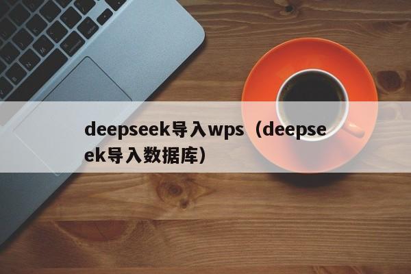 deepseek导入wps(deepseek导入数据库)