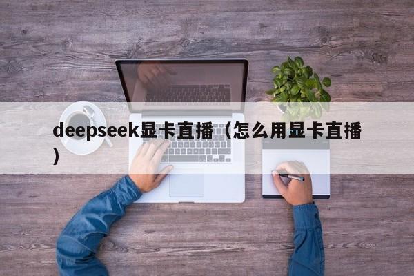deepseek显卡直播(怎么用显卡直播)