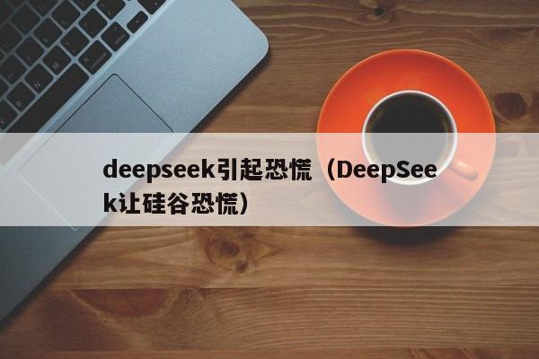deepseek引起恐慌(DeepSeek让硅谷恐慌)