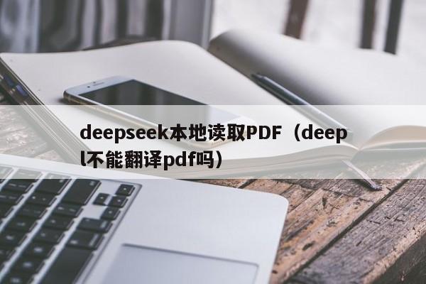 deepseek本地读取PDF(deepl不能翻译pdf吗)