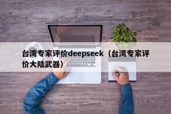 台湾专家评价deepseek（台湾专家评价大陆武器）