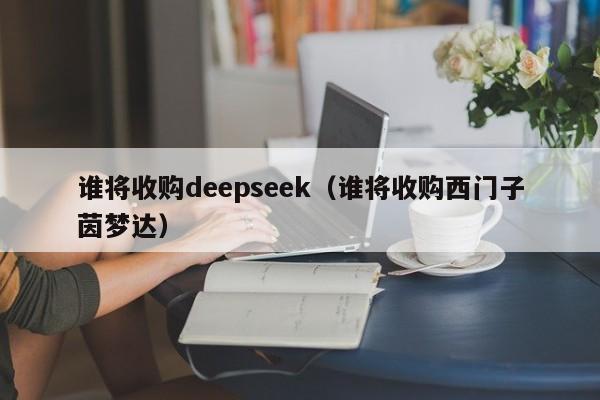 谁将收购deepseek(谁将收购西门子茵梦达)